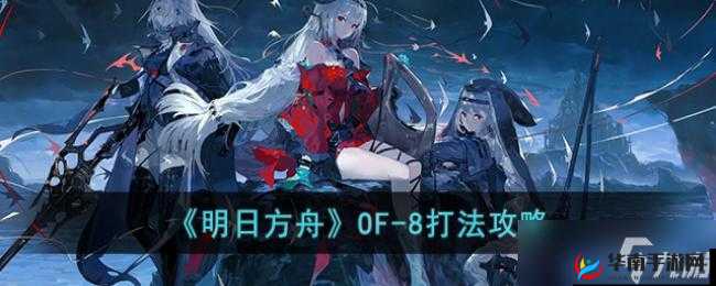 明日方舟OF-8过关攻略：详解如何轻松击败敌人