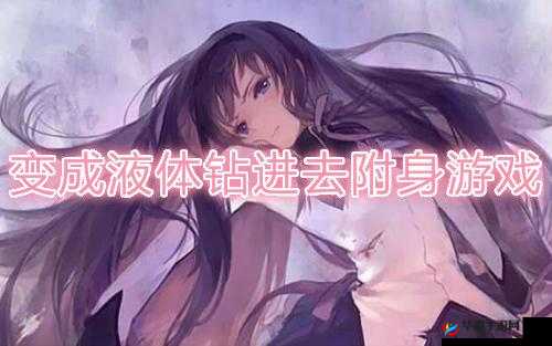 变成液体钻进去附身游戏下载：超刺激的冒险体验等你来开启