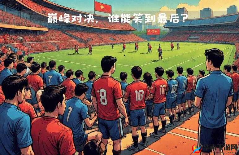 天空 VS 王牌:巅峰对决谁能笑到最后定胜负