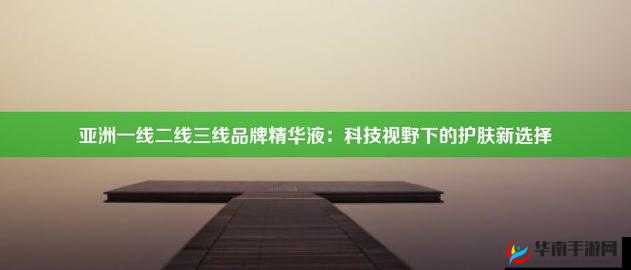 亚洲一线二线三线精华液的全方位解读与推荐