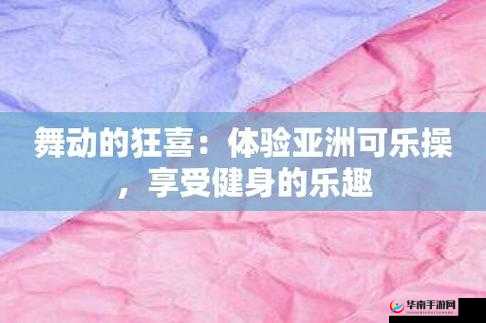 亚洲可乐操主页精彩内容呈现与独特魅力展示