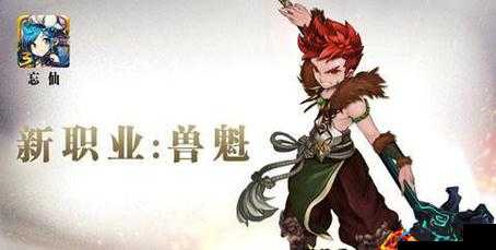 忘仙兽魁攻略，解锁全新挑战，探索无尽奥秘